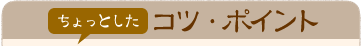 ちょっとしたコツ・ポイント